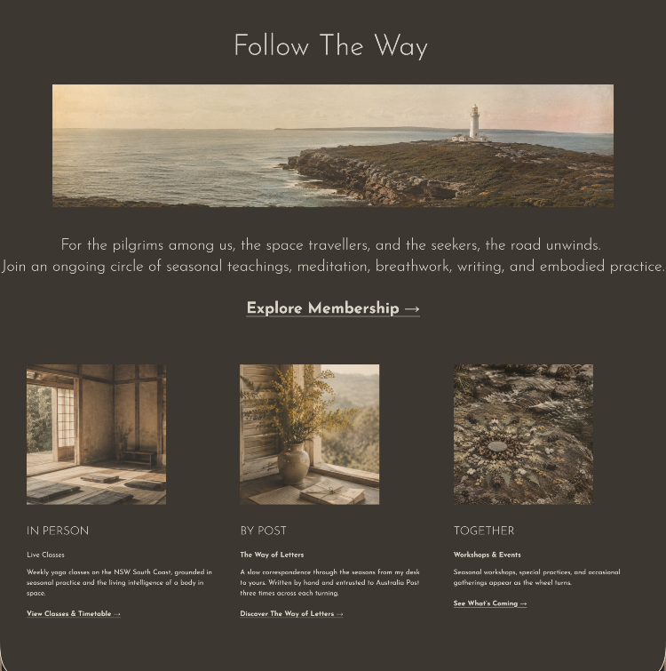 Multiple ways to engage with the work are brought together in one clear pathway, connecting in-person practice, online membership and long-form correspondence.