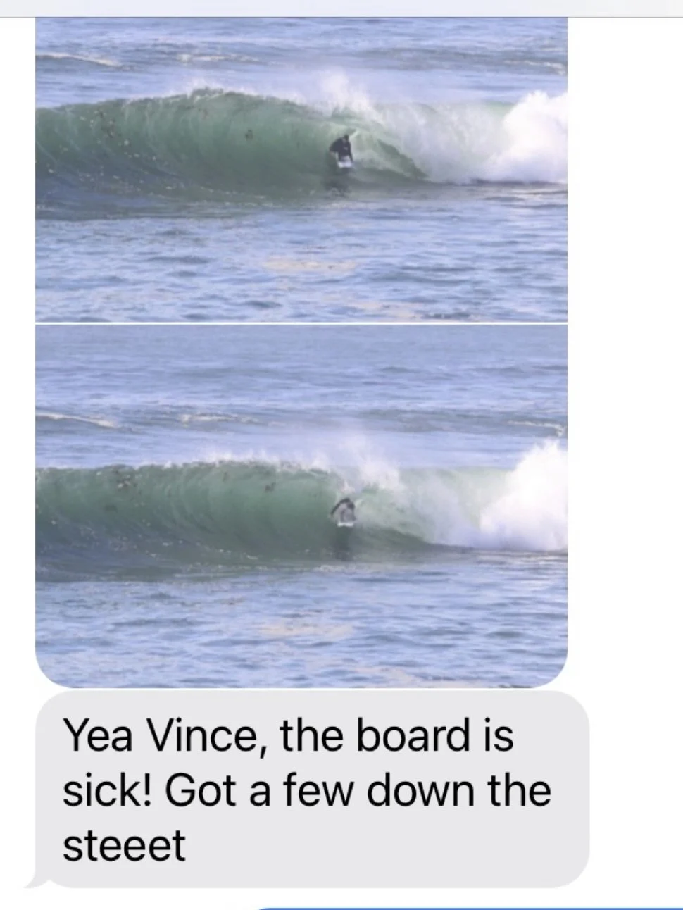 A person surfing on a large ocean wave, wearing a wetsuit, with another wave behind them. Text overlay says: 'Yea Vince, the board is sick! Got a few down the steet'.
