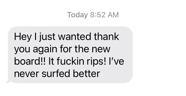 Text message saying: 'Hey I just wanted thank you again for the new board!! It fuckin rips! I've never surfed better'