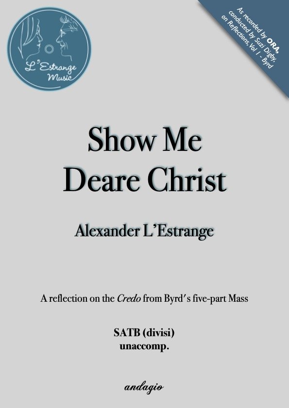 Show Me, Deare Christ by Alexander L'Estrange for SATB div. unaccompanied choir A reflection on the Credo from Byrd's 5-part Mass.jpg