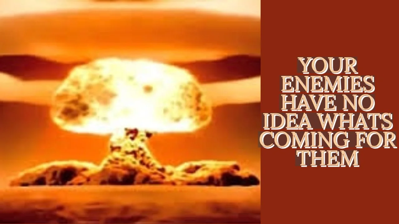 YOUR ENEMIES HAVE NO IDEA WHAT'S COMING FOR THEM