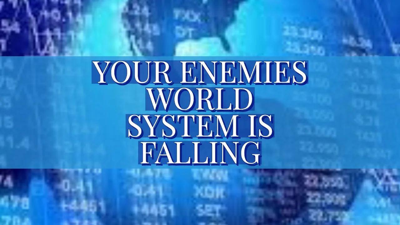 YOUR ENEMIES' WORLD SYSTEM IS FALLING