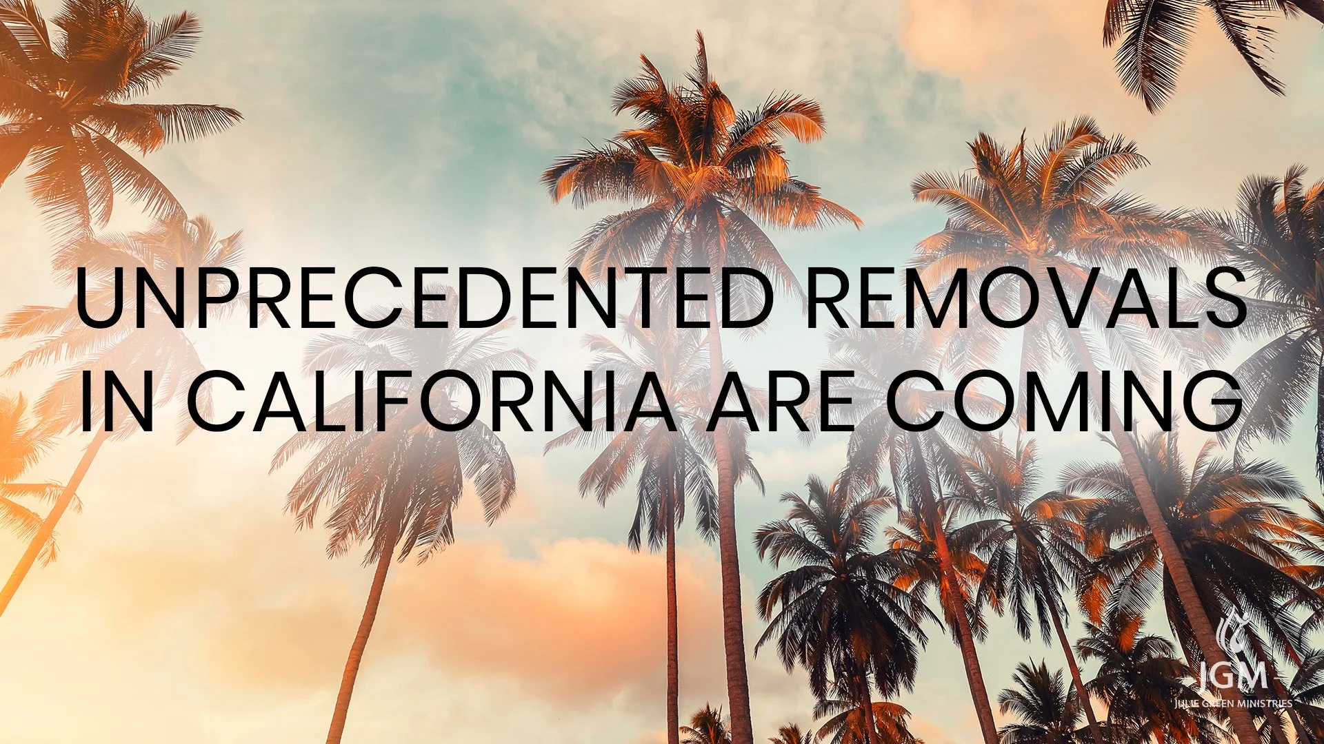 UNPRECEDENTED REMOVALS IN CALIFORNIA ARE COMING
