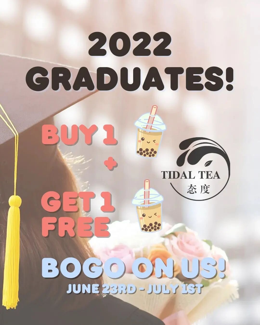 2022 graduates! Come celebrate your achievements with tidal tea!
Show valid proof you are a 2022 graduate:
Student ID
Cap and gown photo
Buy 1 drink and get a mango green tea or tidal milk tea free with one topping. 
Offer applies till July 1st