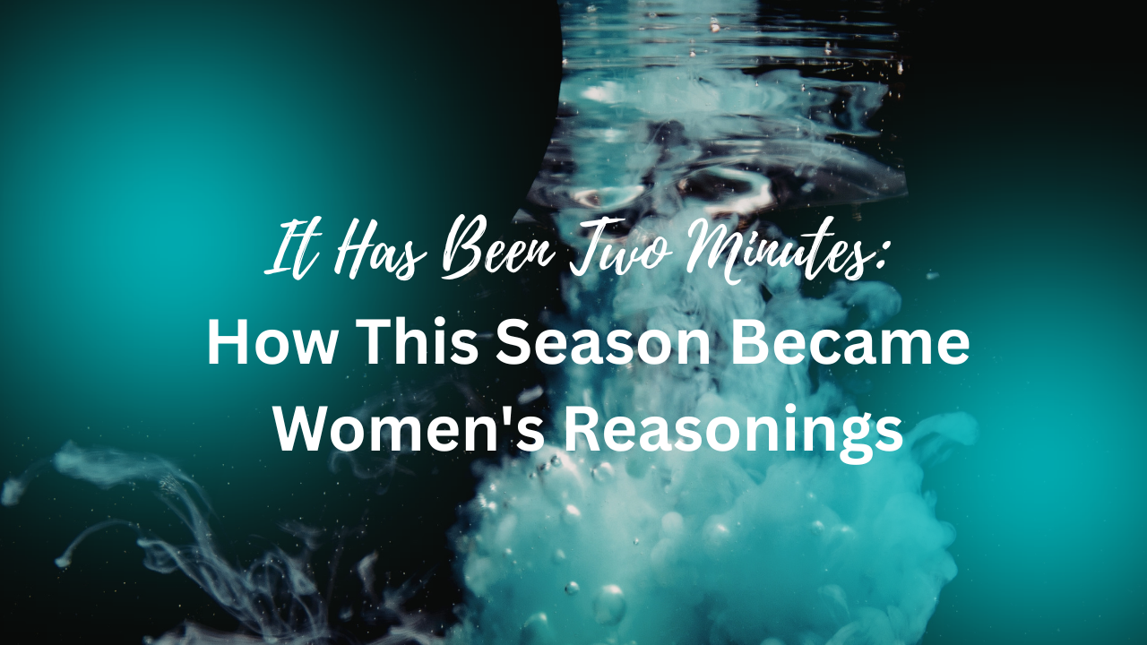 "It Has Been Two Minutes": How This Season Became Women's Reasonings