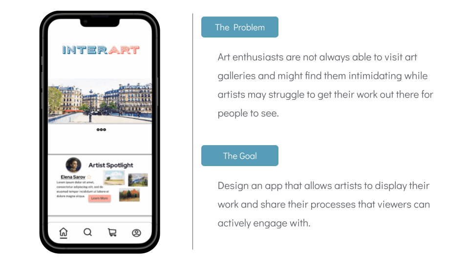 The problem: Art enthusiasts are not always able to visit art galleries and might find them intimidating while artists may struggle to get their work out there for people to see.
The goal: Design an app that allows artists to display their work and s