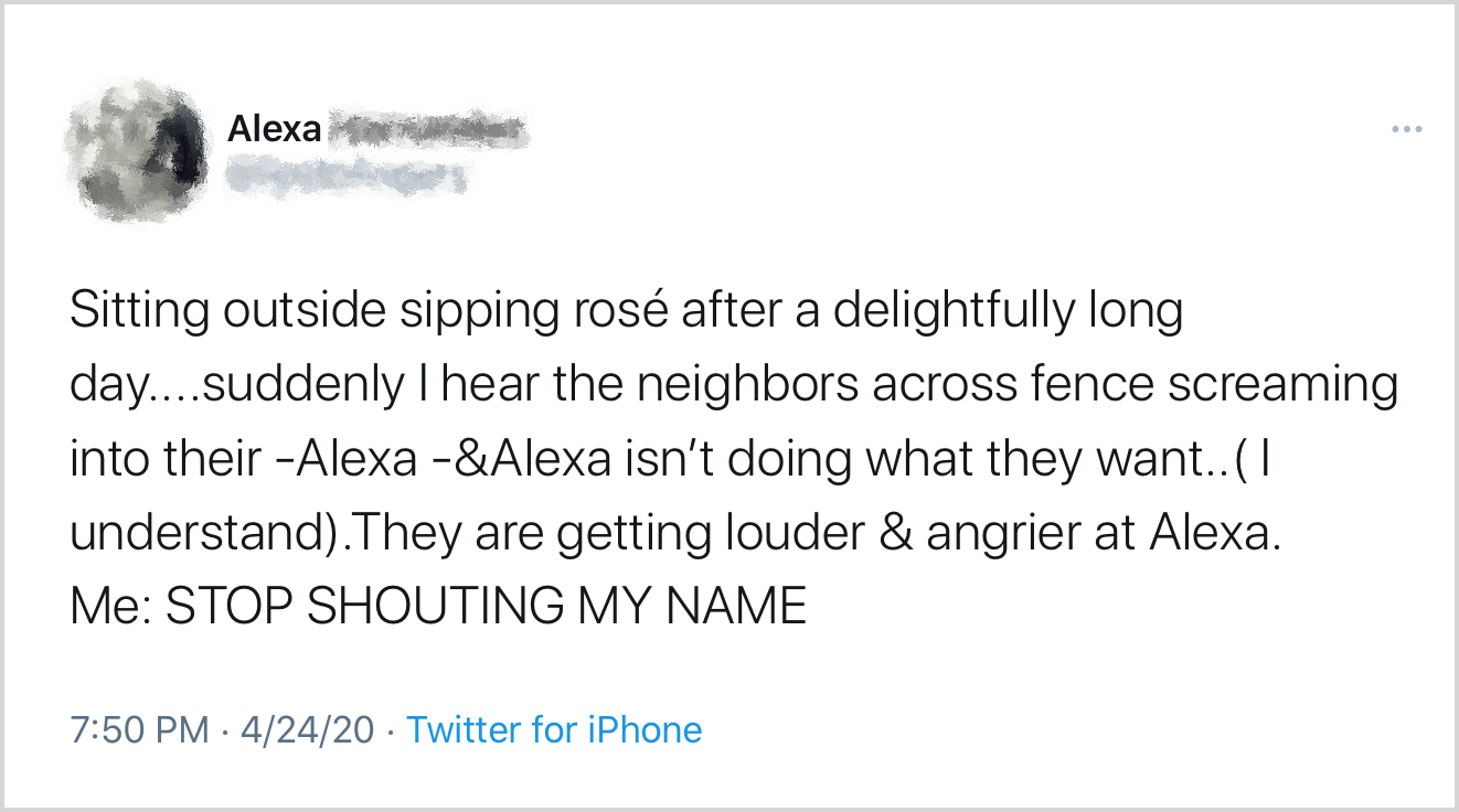 Tweet: "Sitting outside sipping rose after a delightfully long day. Suddenly I hear the neighbors across the fence screaming into their Alexa and Alexa isn't doing what they want. They are getting louder & angrier at Alexa. Me: STOP SHOUTING MY NAME!