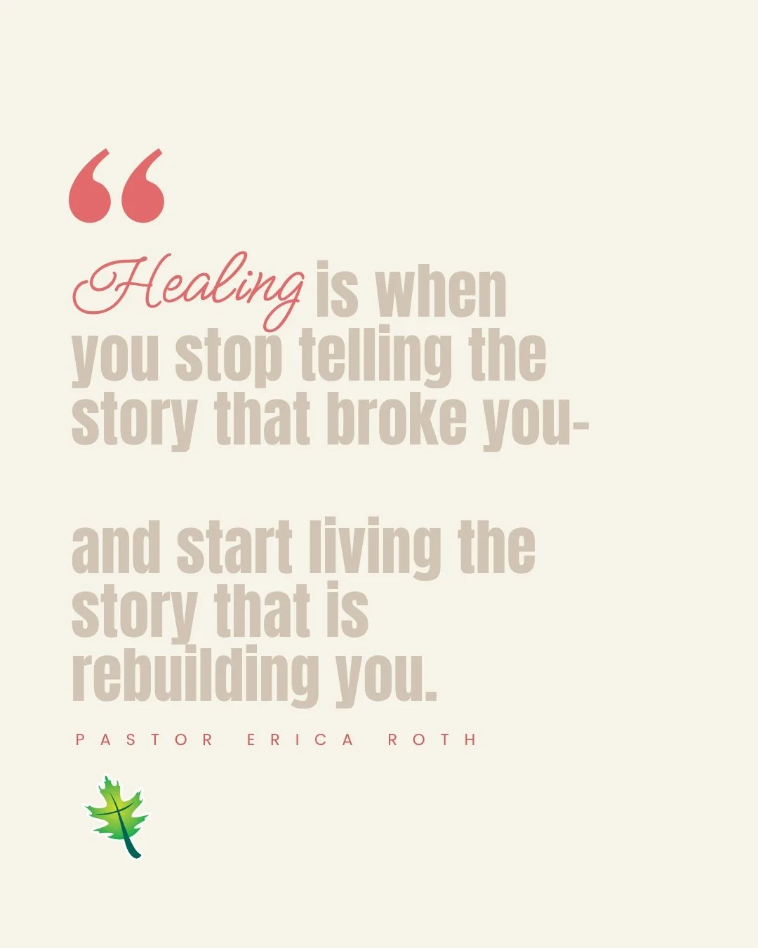 From Sunday: "Healing is when you stop telling the story that broke you, and start living the story that is rebuilding you." Pastor Erica Roth.