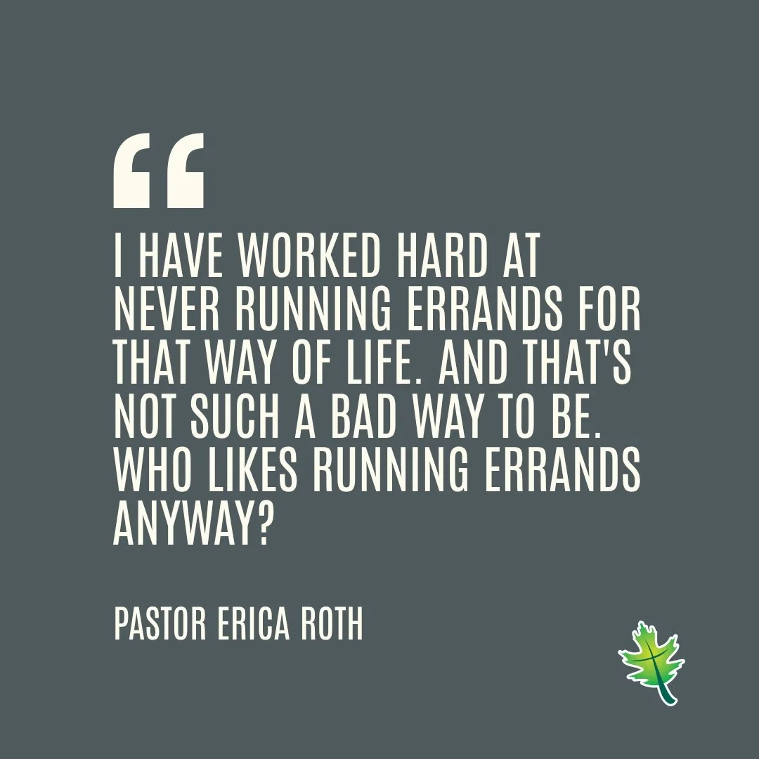 From Sunday: "I have worked hard at never running errands for that way of life. and that's not such a bad way to be. Who likes running errands anyway?" Pastor Erica Roth