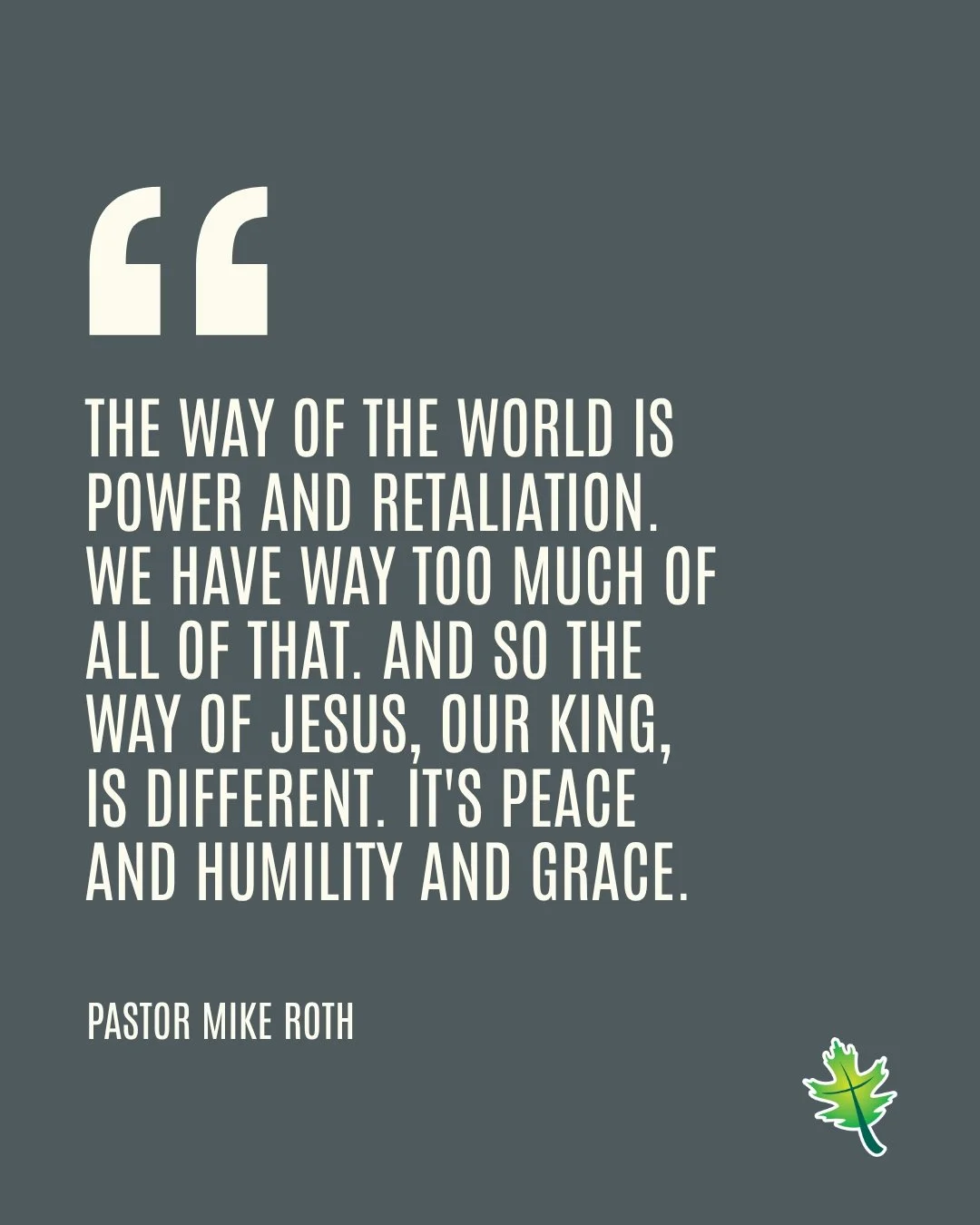 From Sunday: "The way of the world is power and retaliation.
We have way too much of all of that. And so the way of Jesus, our king, is different. It's peace and humility and grace." -Pastor Mike Roth