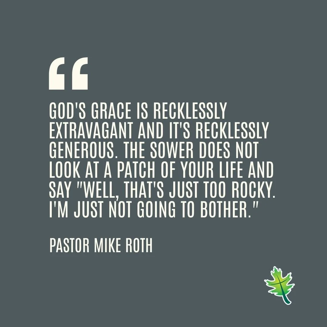 From Sunday: "God's grace is recklessly extravagant and it's recklessly generous. The sower does not look at a patch of your life and say 'well, that's just too rocky. I'm just not going to bother.'"