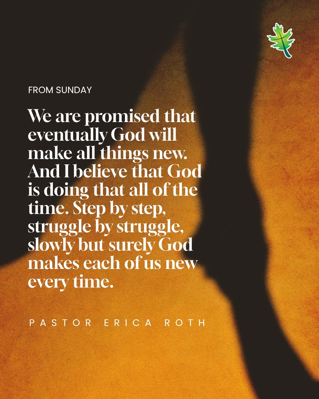 From Sunday: "We are promised that eventually God will make all things new. And I believe that God is doing that all of the time. Step by step, struggle by struggle, slowly but surely God makes each of us new every time." -Pastor Erica Roth