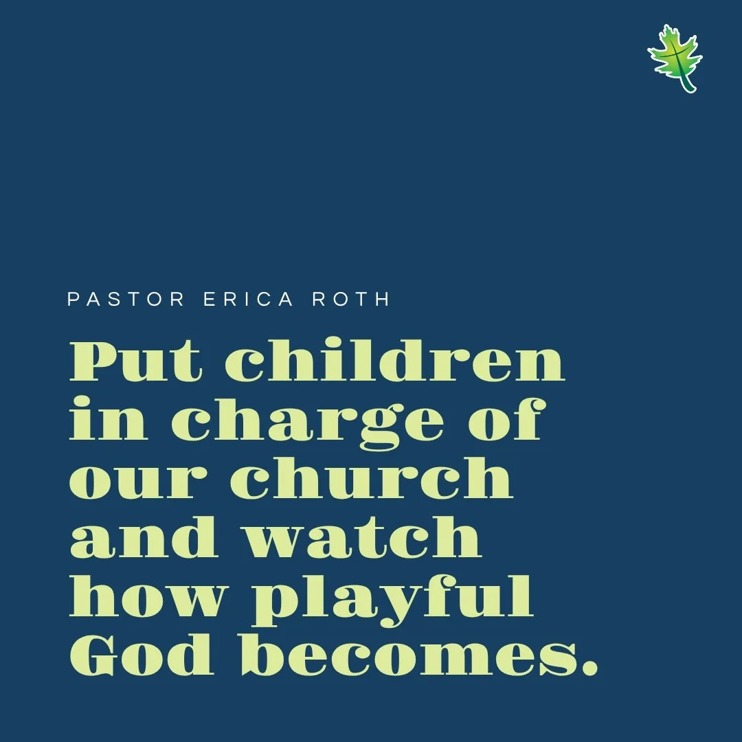 From Sunday: "Put children in charge of our church and watch how playful God becomes." -Pastor Erica Roth