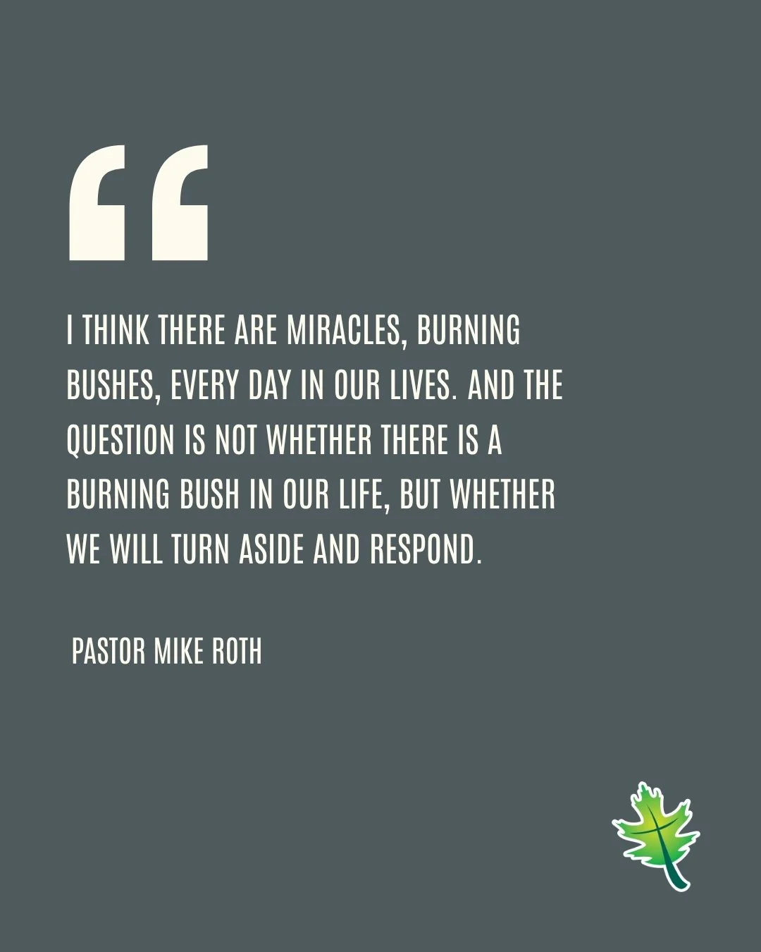 From Sunday: "I think there are miracles, burning bushes, every day in our lives. And the question is not whether there is a burning bush in our life, but whether we will turn aside and respond." -Pastor Mike Roth