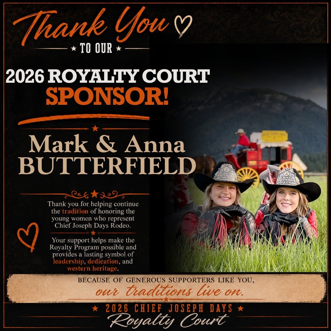 A special thank you to Mark &amp; Anna Butterfield for sponsoring the crowns for our 2026 Chief Joseph Days Rodeo Royalty Court.

Throughout the year, our Queen and Princesses proudly represent Chief Joseph Days Rodeo at rodeos, parades, community ev