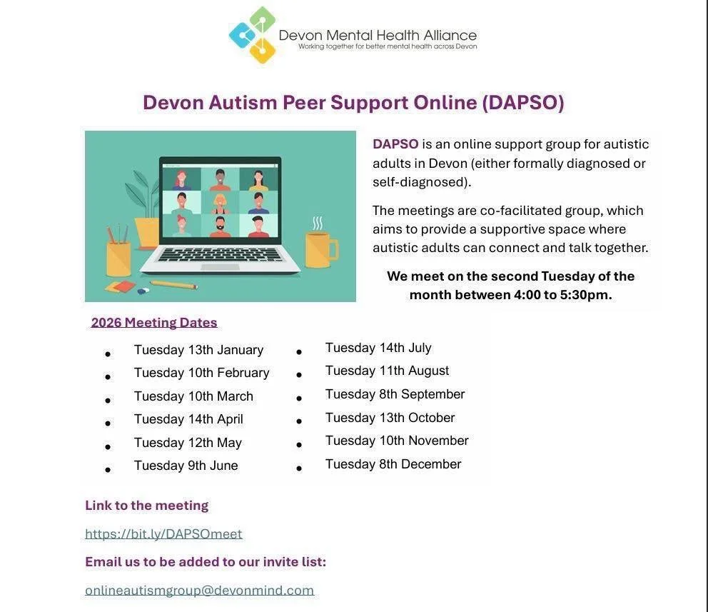 DAPSO is an online support group for any autistic adults (either formally diagnosed or self-diagnosed) across Devon. Running monthly every second Tuesday between 4:00 to 5:30pm.

Our next meeting is next Tuesday 14th April, 4pm-5:30pm.

It is facilit