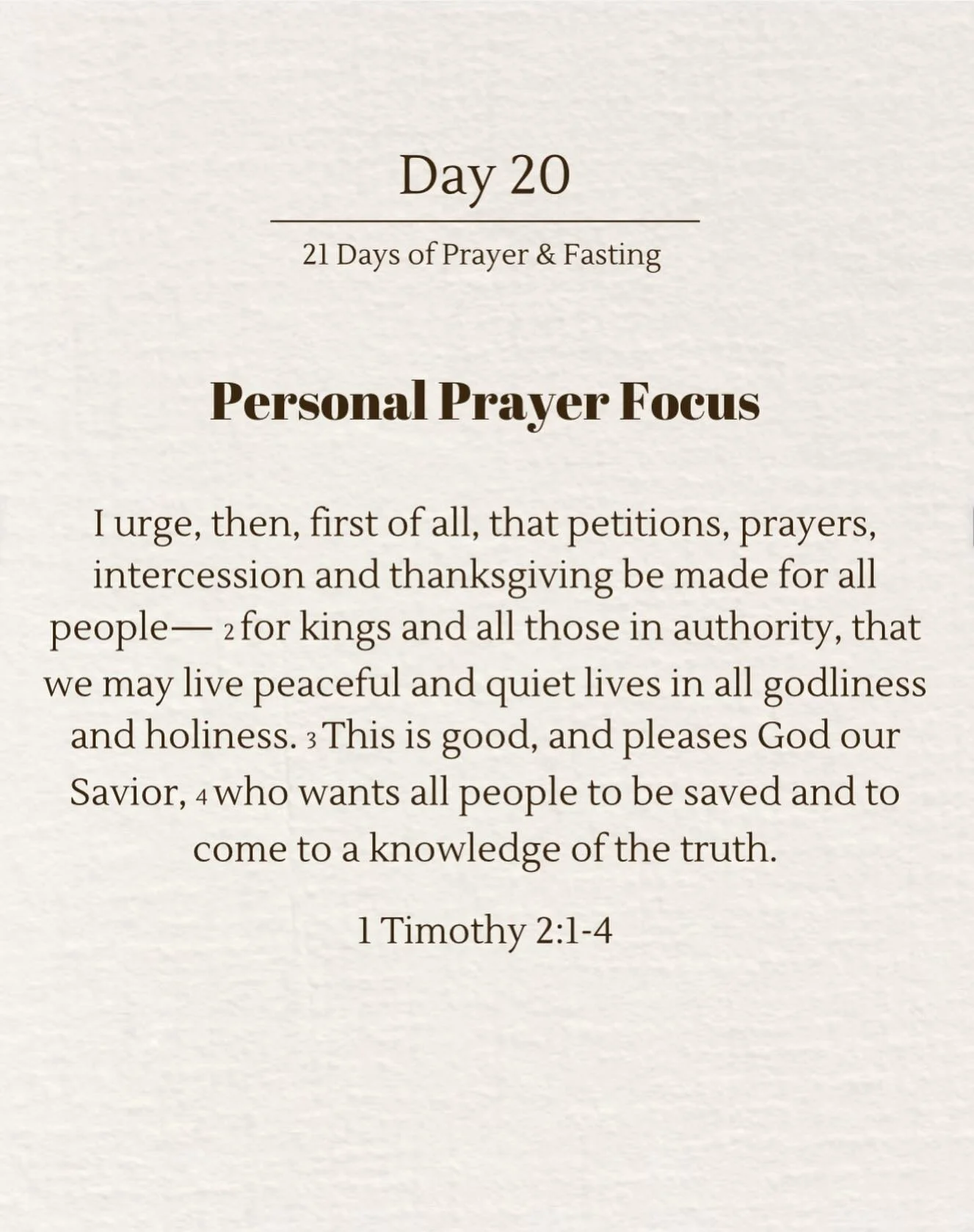 Day 20 of 21 Days of Prayer and Fasting. Today we are getting close to finishing our 21 days of prayer and fasting at StudentLIFE. This morning we will be looking at personal prayer prompts. 1 Tim 2:1-4 gives us an example of what we could prayer for