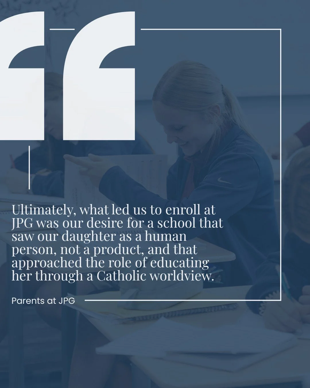 We are grateful for every JPG family that entrusts their child's education to us. Every operation at JPG is tailored to inform students of the world, history, literature, and science through the lens and enlightenment of The Catholic Church. To learn