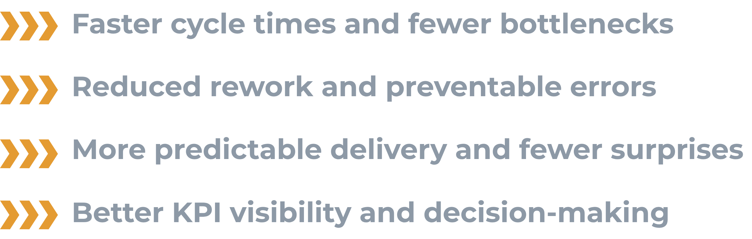 Text listing benefits of a process: 1. Faster cycle times and fewer bottlenecks. 2. Reduced rework and preventable errors. 3. More predictable delivery and fewer surprises. 4. Better KPI visibility and decision-making.