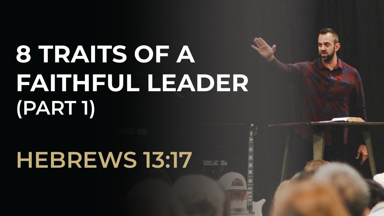 “8 Traits of a Faithful Leader (Part 1)” (Hebrews 13:17)