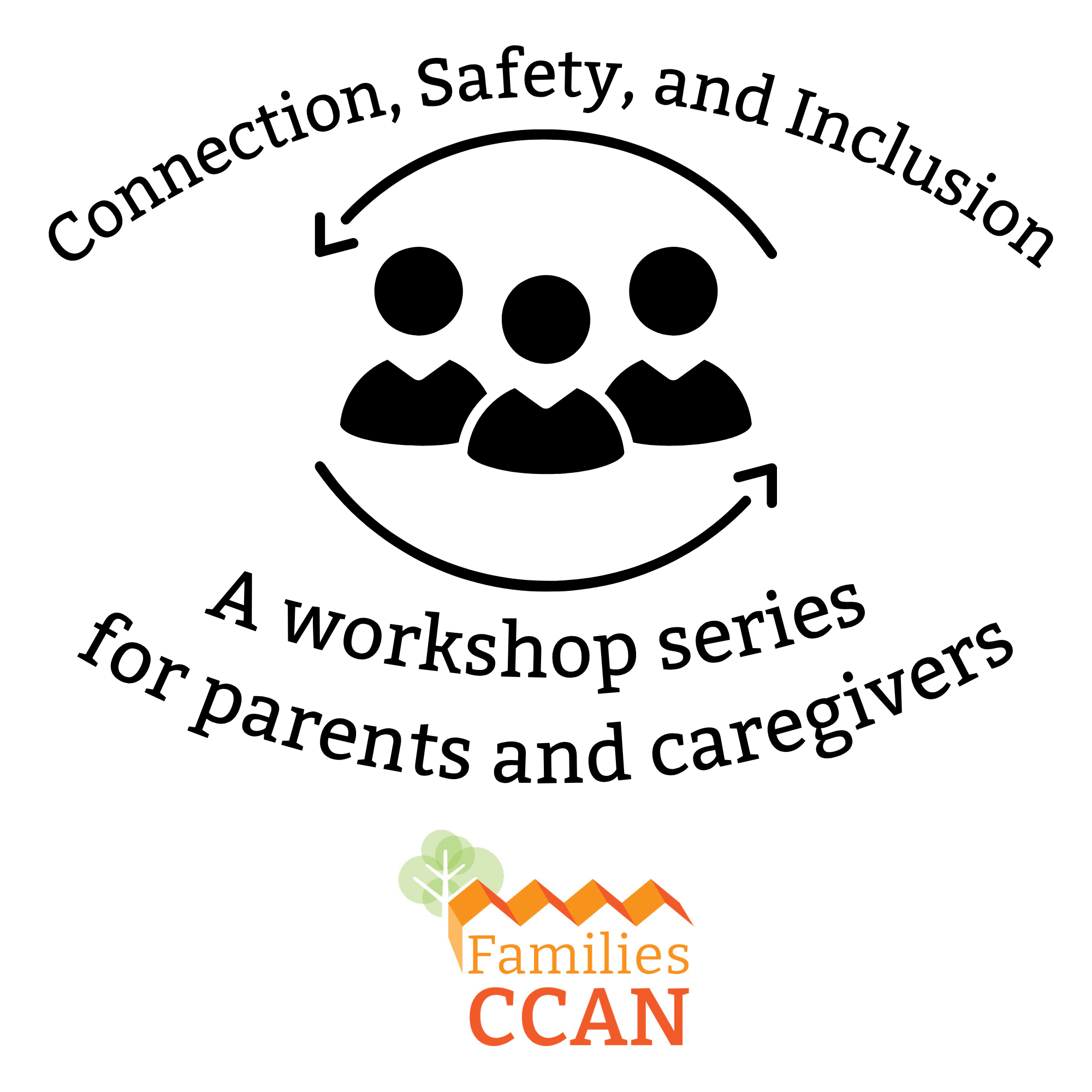 graphic of three people with arrows surrounding them and the words "Connection, Safety, and Inclusion: A workshop series for parents and caregivers"  The Families CCAN logo, with stylized orange rooftops and a green tree, is below