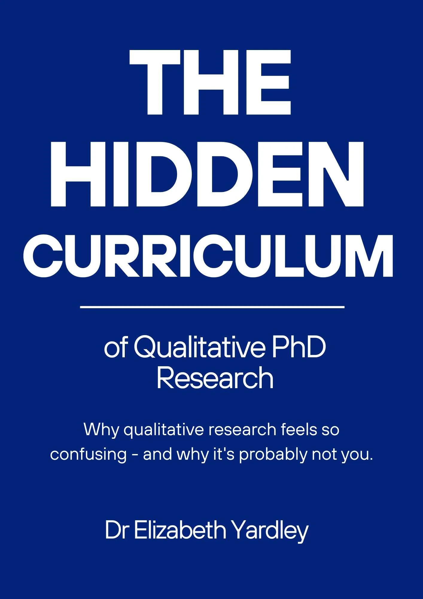 Cover of The Hidden Curriculum of Qualitative PhD Research by Dr Elizabeth Yardley. Deep blue background with bold white typography and the subtitle: "Why qualitative research feels so confusing—and why it's probably not you."