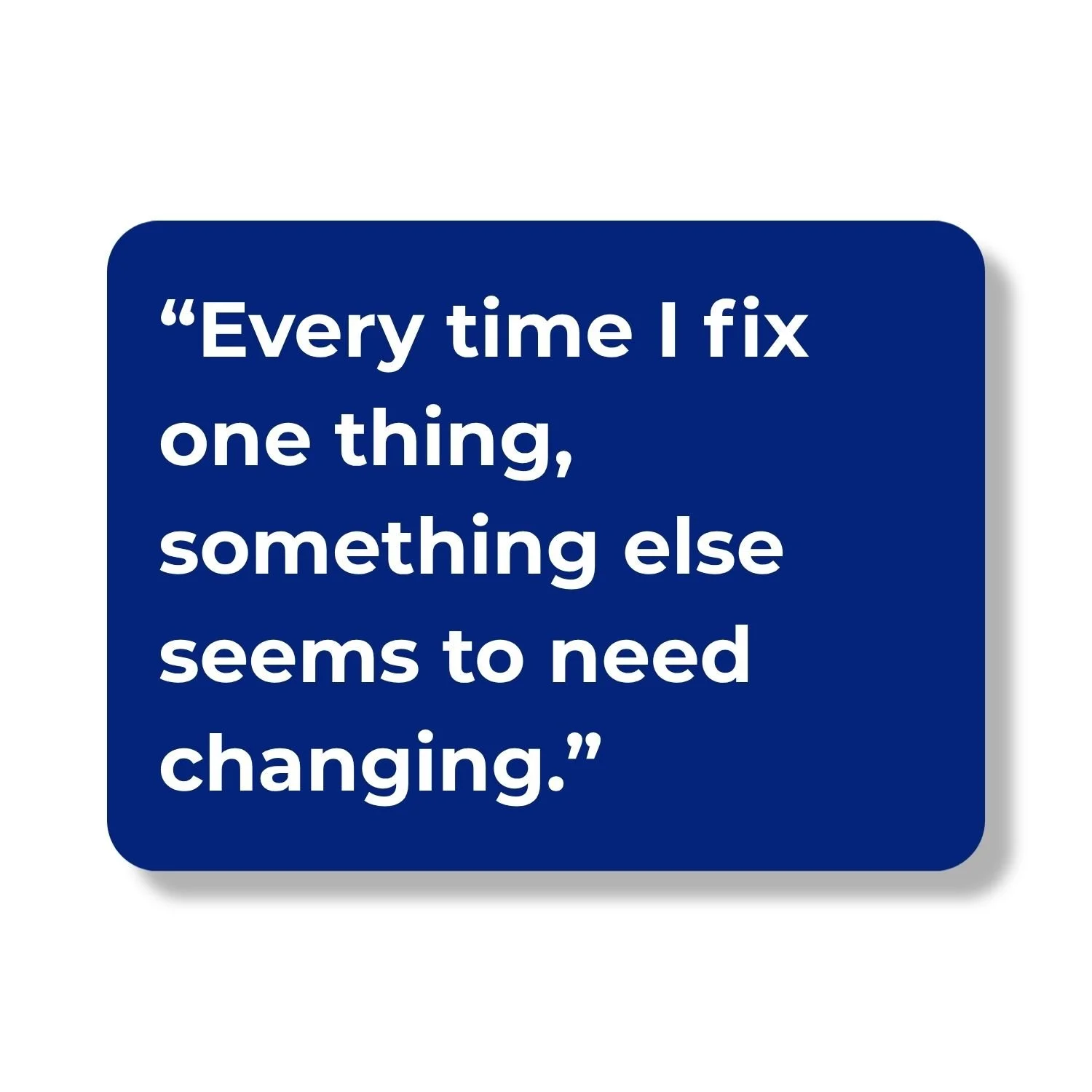 Quote graphic: “Every time I fix one thing, something else seems to need changing.”