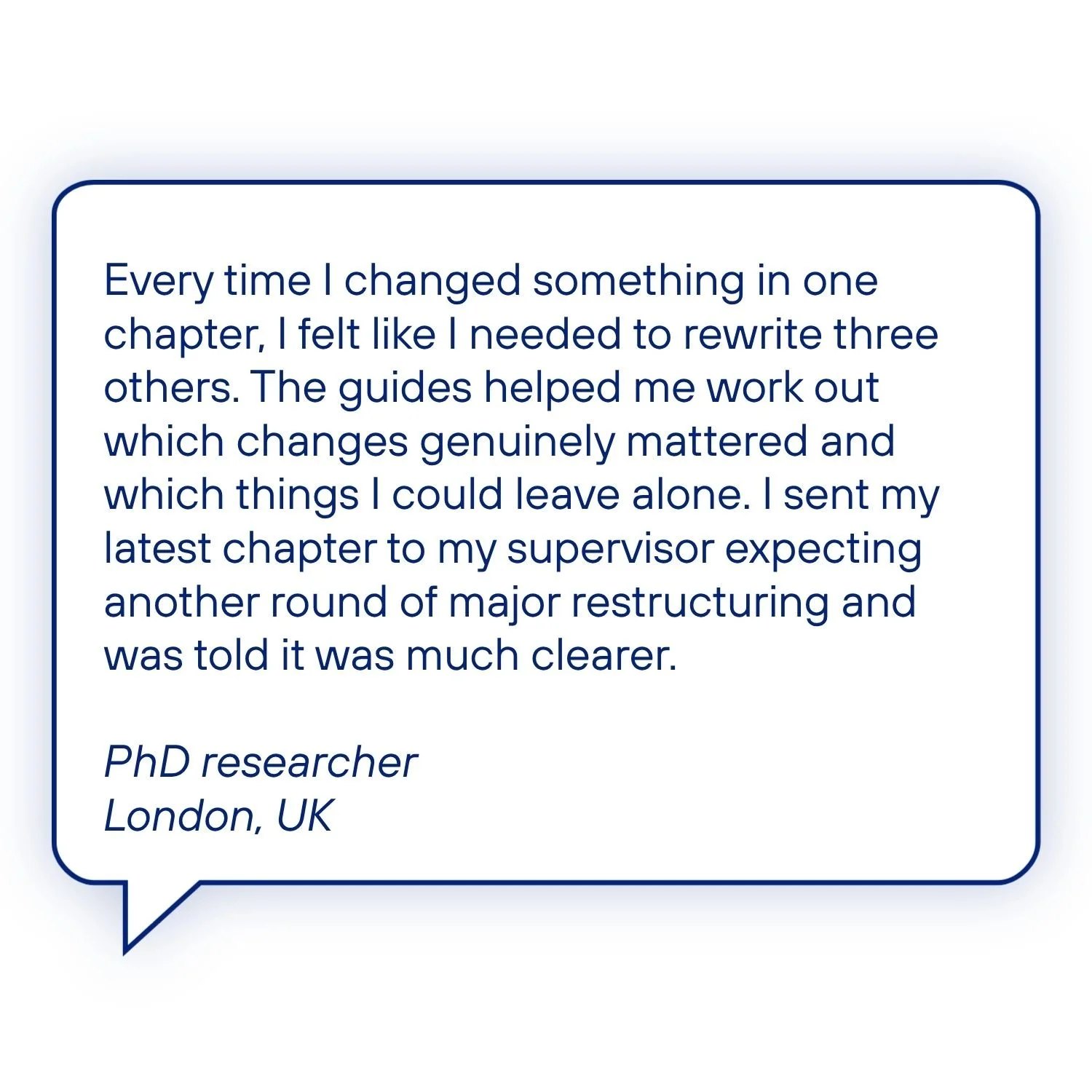 Testimonial from a PhD researcher in London, UK, describing how the guides helped them identify which changes genuinely mattered and produce a much clearer chapter for their supervisor.