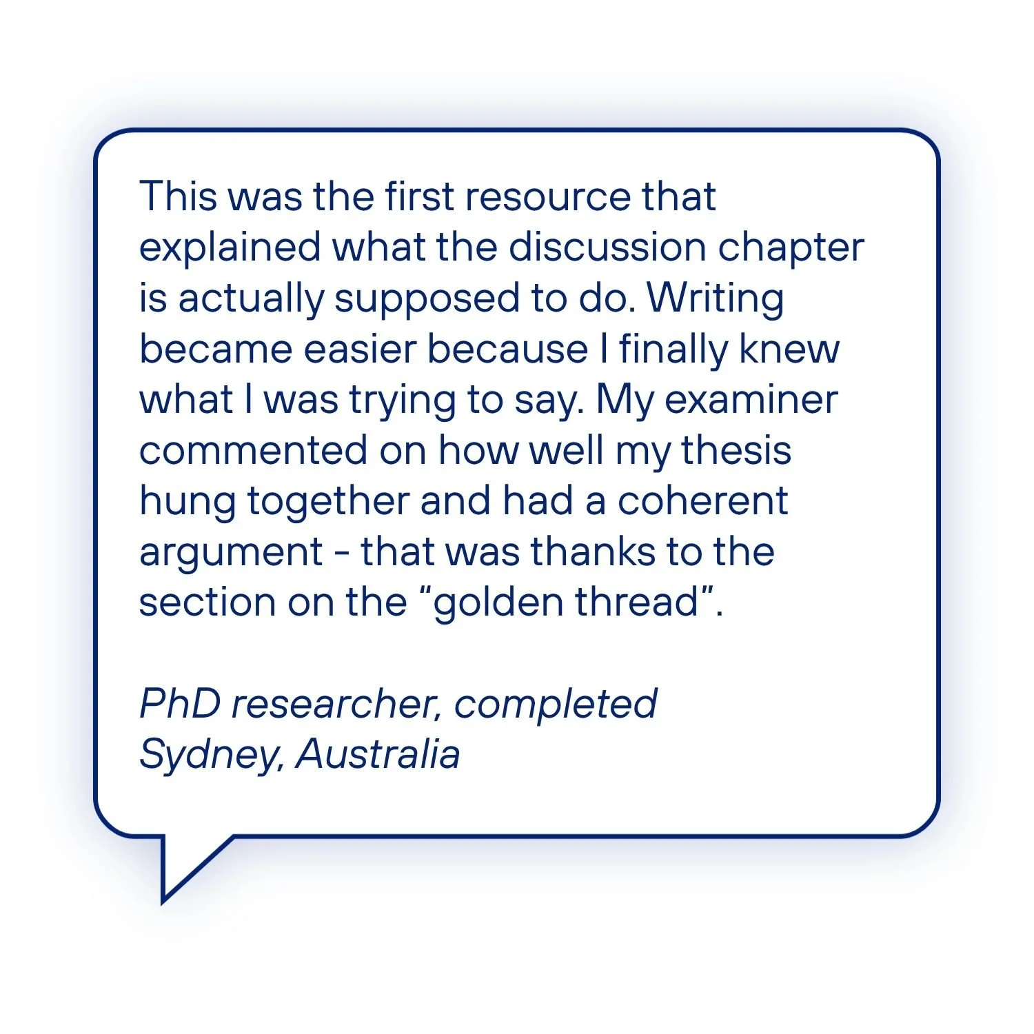 Testimonial from a completed PhD researcher explaining how the guide clarified the purpose of the discussion chapter, introduced the concept of the thesis "golden thread", and helped produce a coherent argument recognised by an examiner.