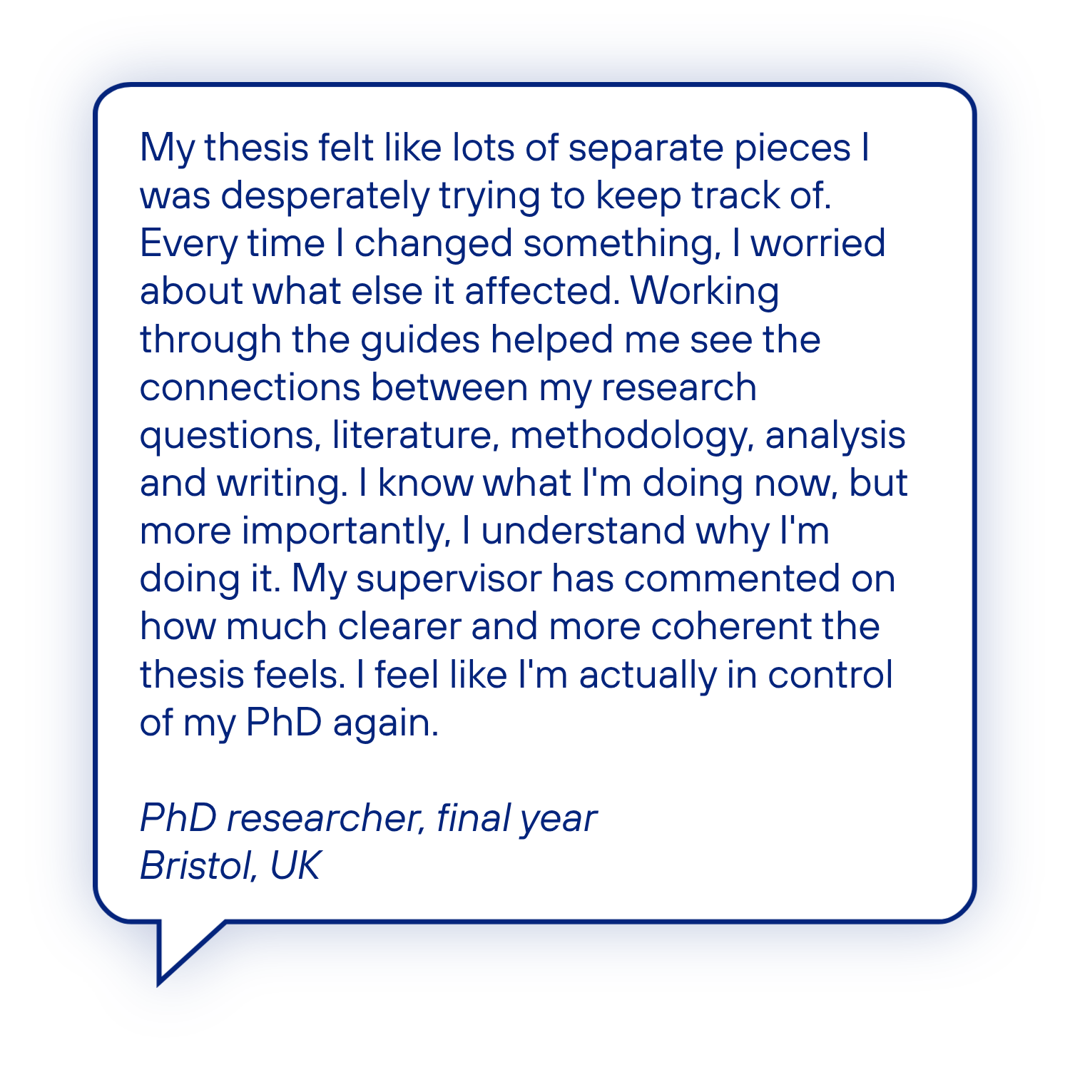 Testimonial from a final-year PhD researcher in Bristol, UK, describing how the guides helped them see the connections across their research and create a clearer, more coherent thesis.