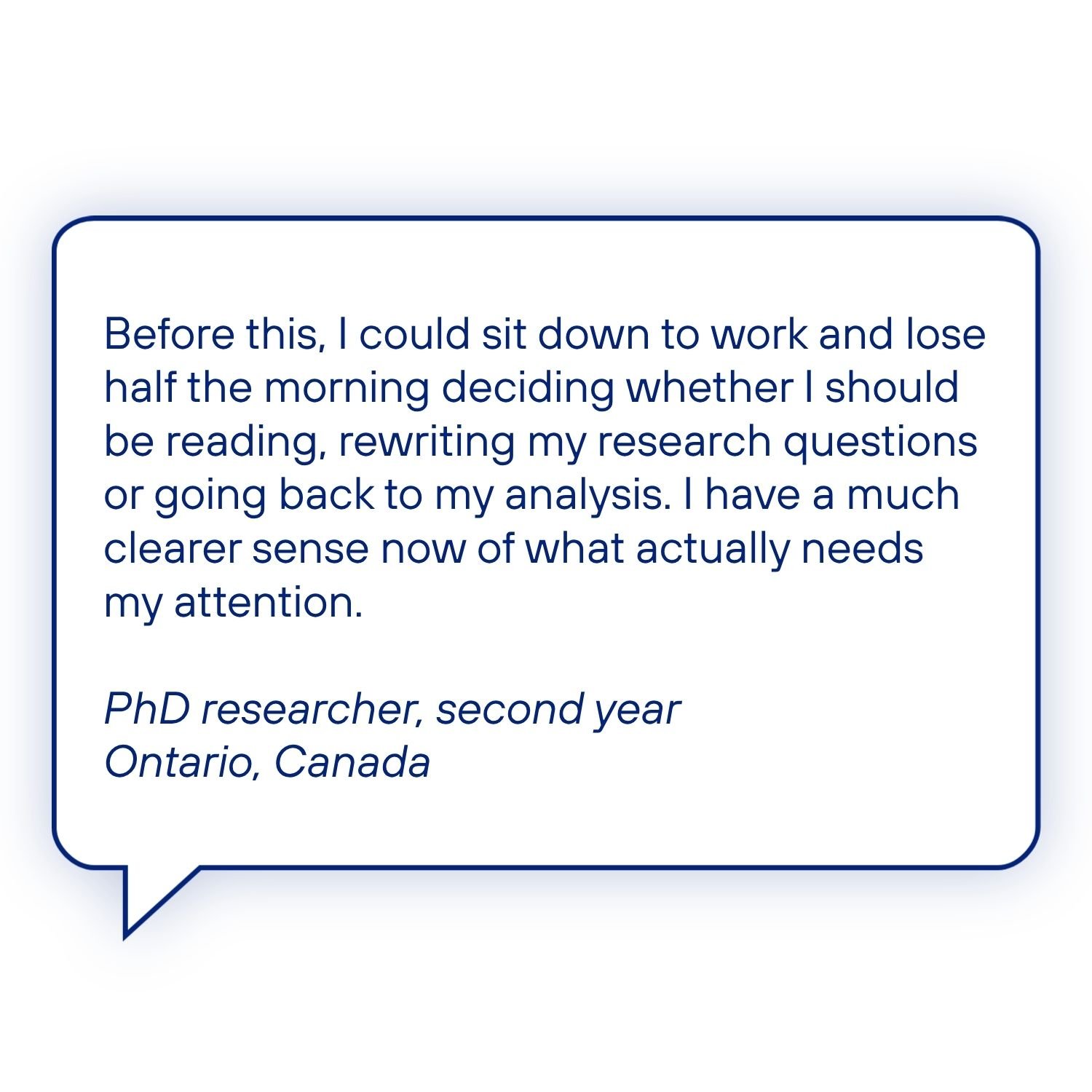 Testimonial from a second-year PhD researcher in Ontario, Canada, describing how the Complete PhD System helped them decide what needed their attention instead of losing time between reading, research questions and analysis.