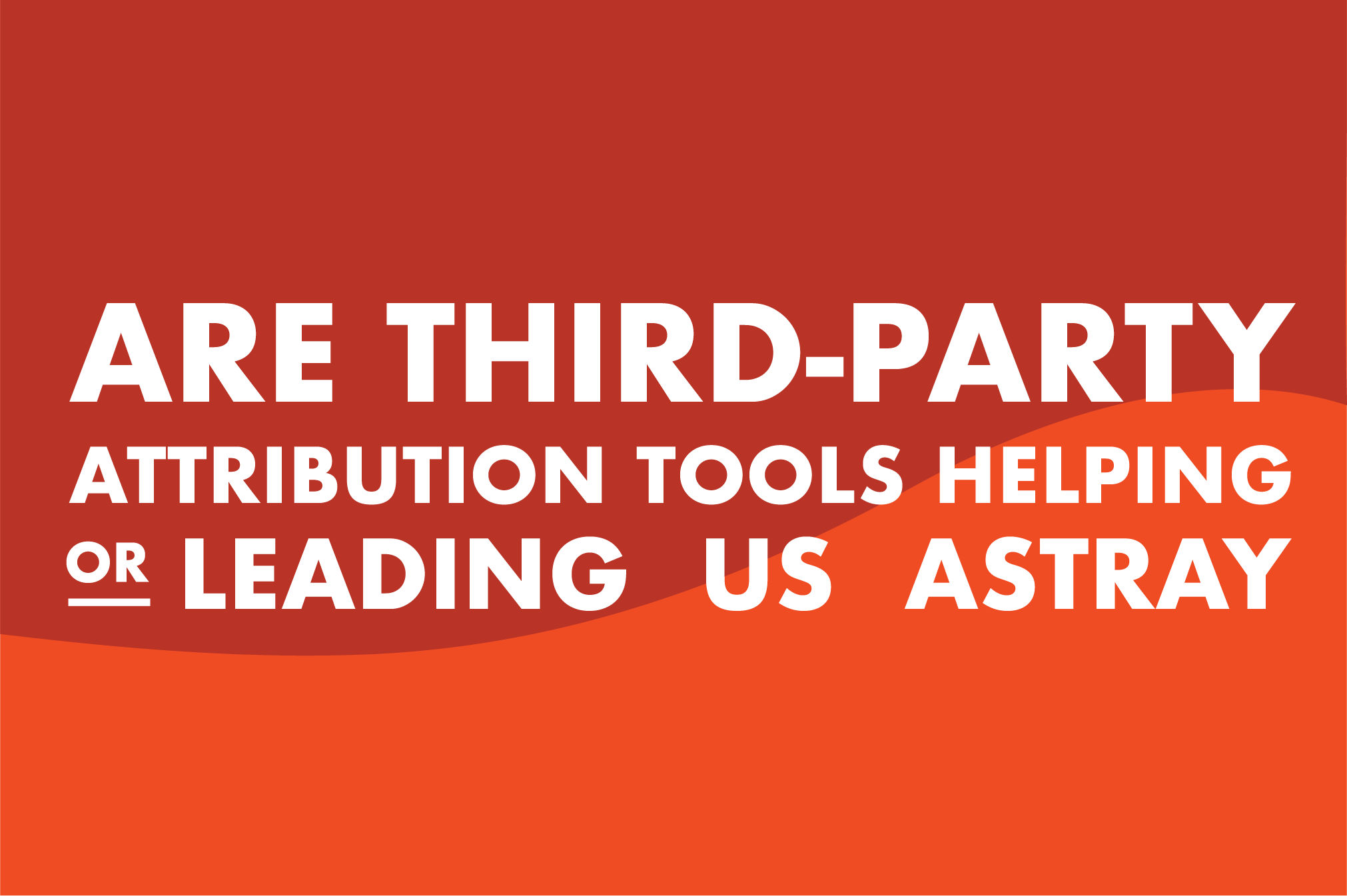 Are third party attribution tools helping or leading you astray?