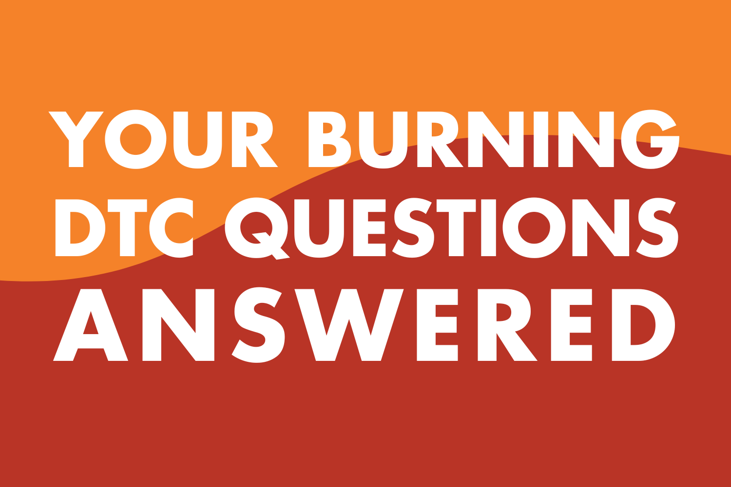 Your Burning DTC Questions, Answered