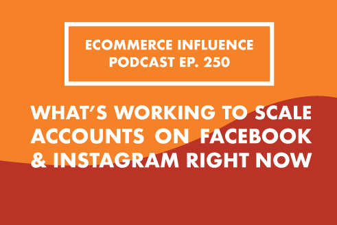 Ecommerce Influence Podcast Ep. 250: What’s Working To Scale Accounts On Facebook And Instagram Right Now