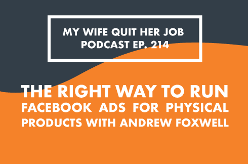 My Wife Quit Her Job Podcast Ep. 214: The Right Way To Run Facebook Ads For Physical Products With Andrew Foxwell
