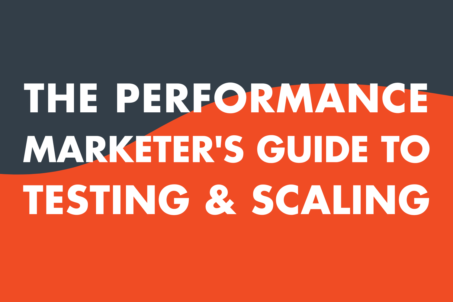 The Performance Marketer’s Guide to Testing, Validating, and Scaling