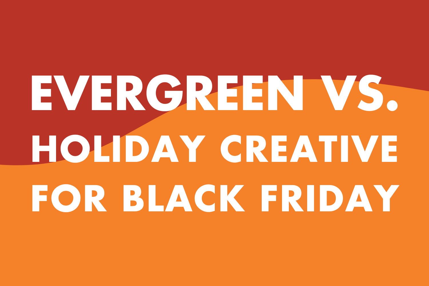 Evergreen vs. Holiday Creative for Black Friday? Correct Answer: Both!