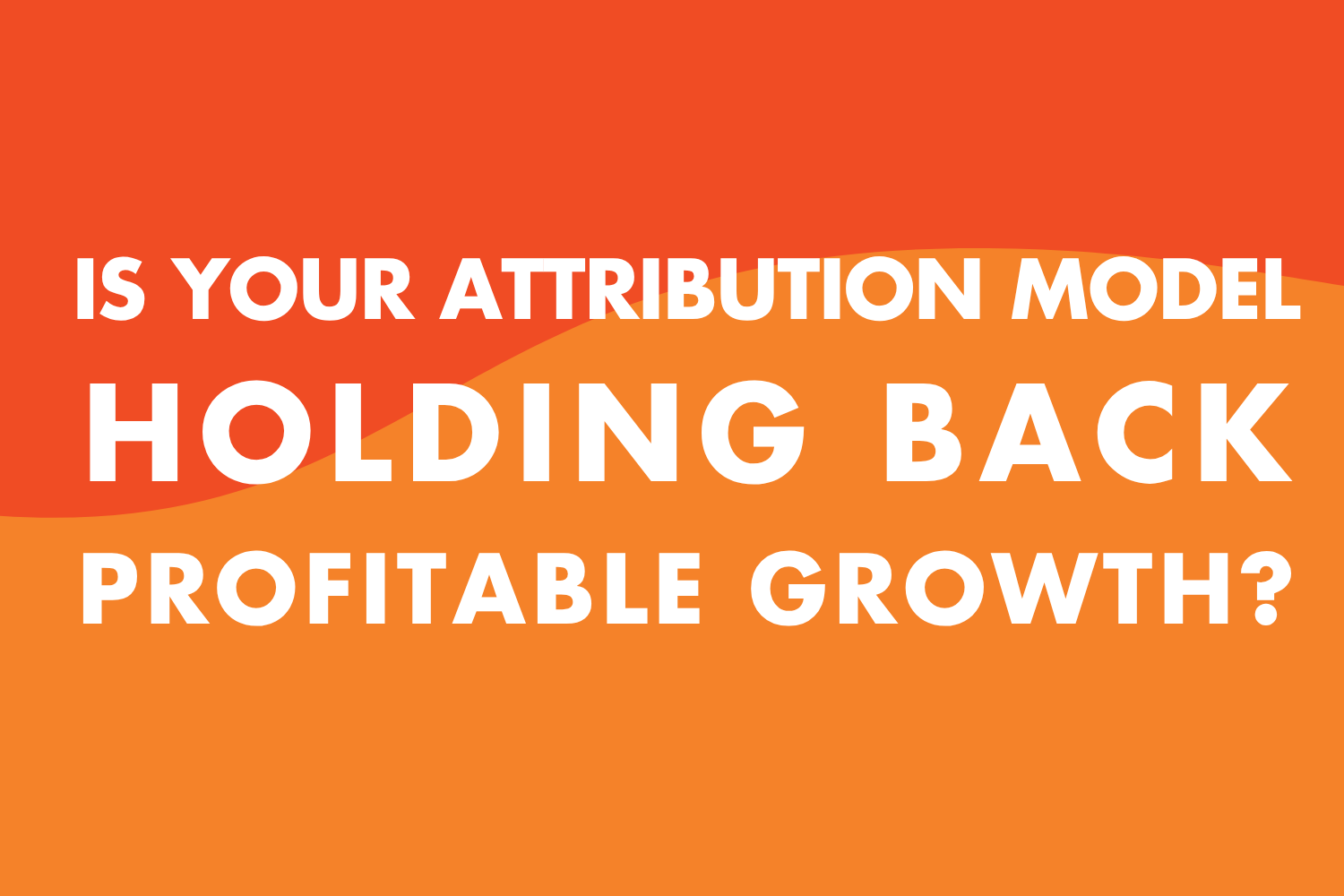 Is Your Attribution Model Holding Back Profitable Growth?