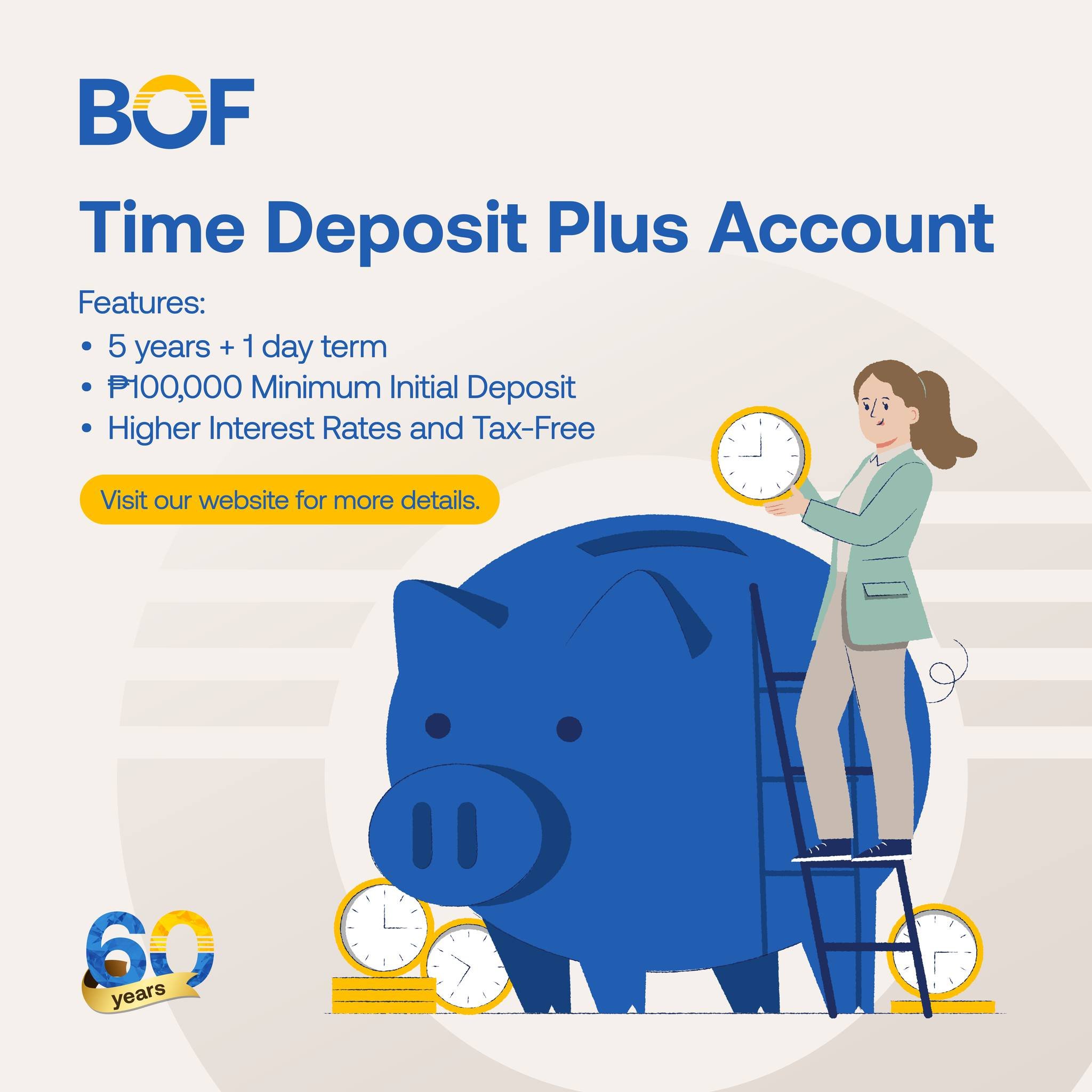 Introducing BOF's latest deposit offering: Time Deposit Account Plus!

Unlock the power of long-term savings with our Time Deposit Plus Account!
Enjoy tax-free benefits, higher interest rates, and a secure 5-year + 1 day term with just a 
minimum ini