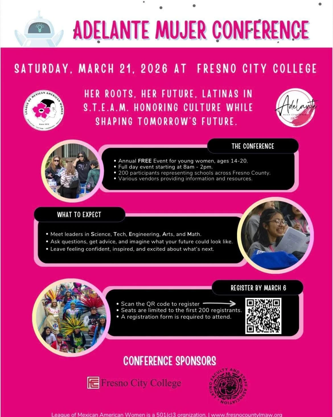 Join the League of Mexican American Women as we once again host our Adelante Mujer Conference for students in High School or college. This year our theme is &ldquo;Her Roots, Her Story, Latinas in STEAM&rdquo; honoring culture, while shaping tomorrow