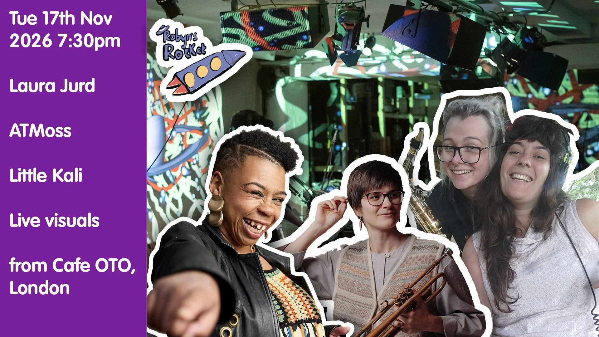 17th November 2026 Robyn's Rocket hosts a special EFG London Jazz Festival gig at Cafe OTO, with ATMoss , Little Kali and Laura Jurd with Robyn Rocket + Live visuals by Rucksack cinema and Jade.