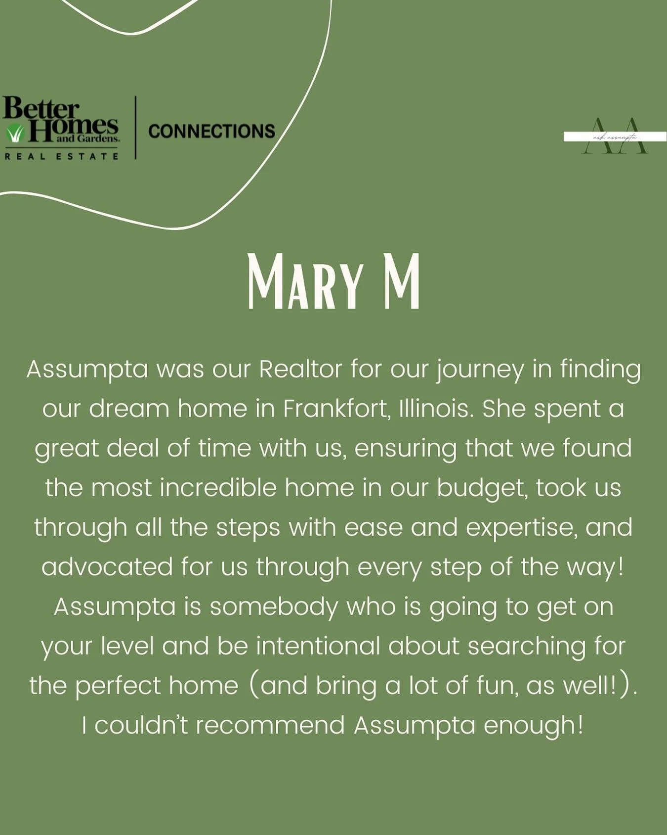 Thank you Mary for the glowing review! It&rsquo;s such a pleasure working with clients like you 💚

Mary added to the dozens of five star reviews by saying: 

&ldquo;Assumpta was our Realtor for our journey in finding our dream home in Frankfort, Ill