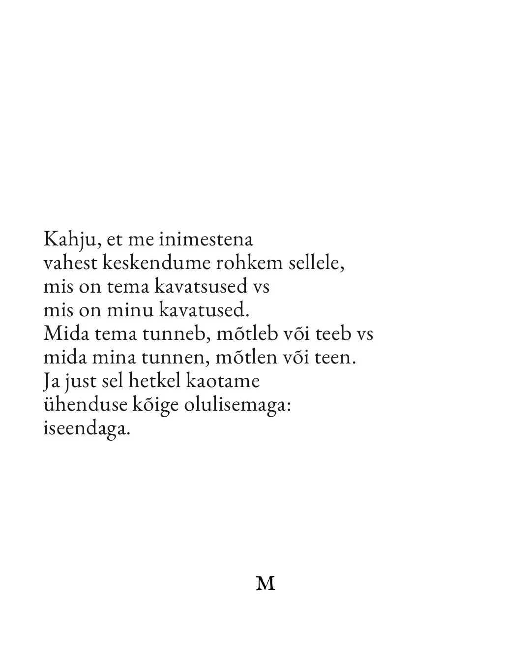 No mis ma oskan &ouml;elda. Enda pealt ja oma t&ouml;&ouml;s n&auml;en neid kohti niii tihti. . . see vist on see inimeseks olemise ilu ja valu. 

Teie M

*k&otilde;ik on minu enda kirjutatud ja looming