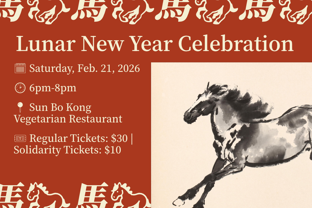 Graphic reading ‘Lunar New Year Celebration". 🗓️ Saturday, Feb. 21, 2026 🕑 6pm-8pm 📍 Sun Bo Kong Vegetarian Restaurant 🎟️ Regular Tickets: $30 | Solidarity Tickets: $10