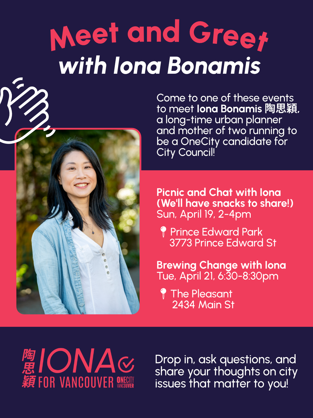 Meet and Greets with Iona Bonamis. Come to one of these events to meet Iona Bonamis 陶思穎, a long-time urban planner and mother of two running to be a OneCity candidate for City Council! Drop in, ask questions, and share your thoughts on city issues.