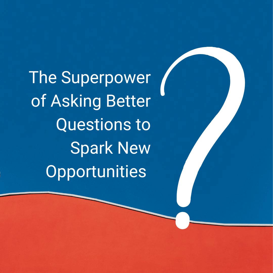 The Superpower of Asking Better Questions to Spark New Opportunities