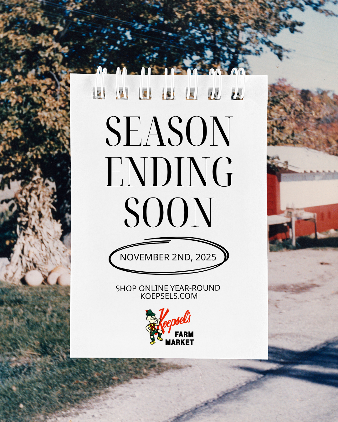 A sign announcing the upcoming end of the season on November 2nd, 2025, for Koepsel's Farm Market, with the farm's logo featuring a cartoon character in lederhosen and a hat, set against a snowy farm landscape with trees and a red barn.