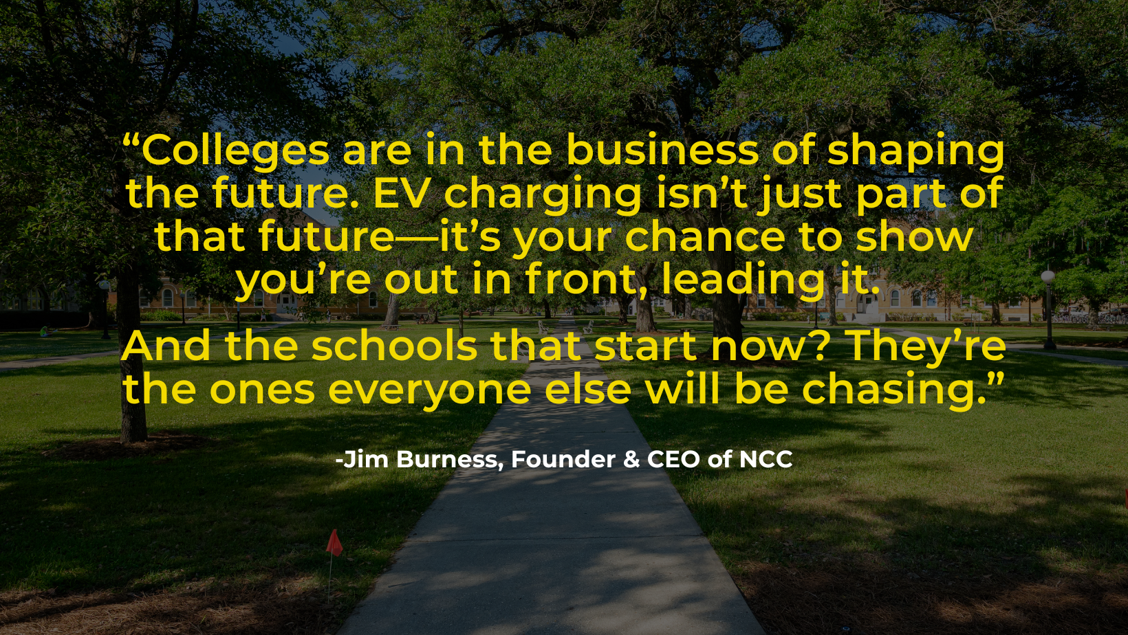 Jim Burness: “Colleges are in the business of shaping the future. EV charging isn’t just part of that future—it’s your chance to show you’re out in front, leading it. And the schools that start now? They’re the ones everyone else will be chasing.”
