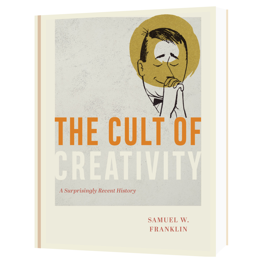 The Cult of Creativity: A Surprisingly Recent History by Samuel W. Franklin