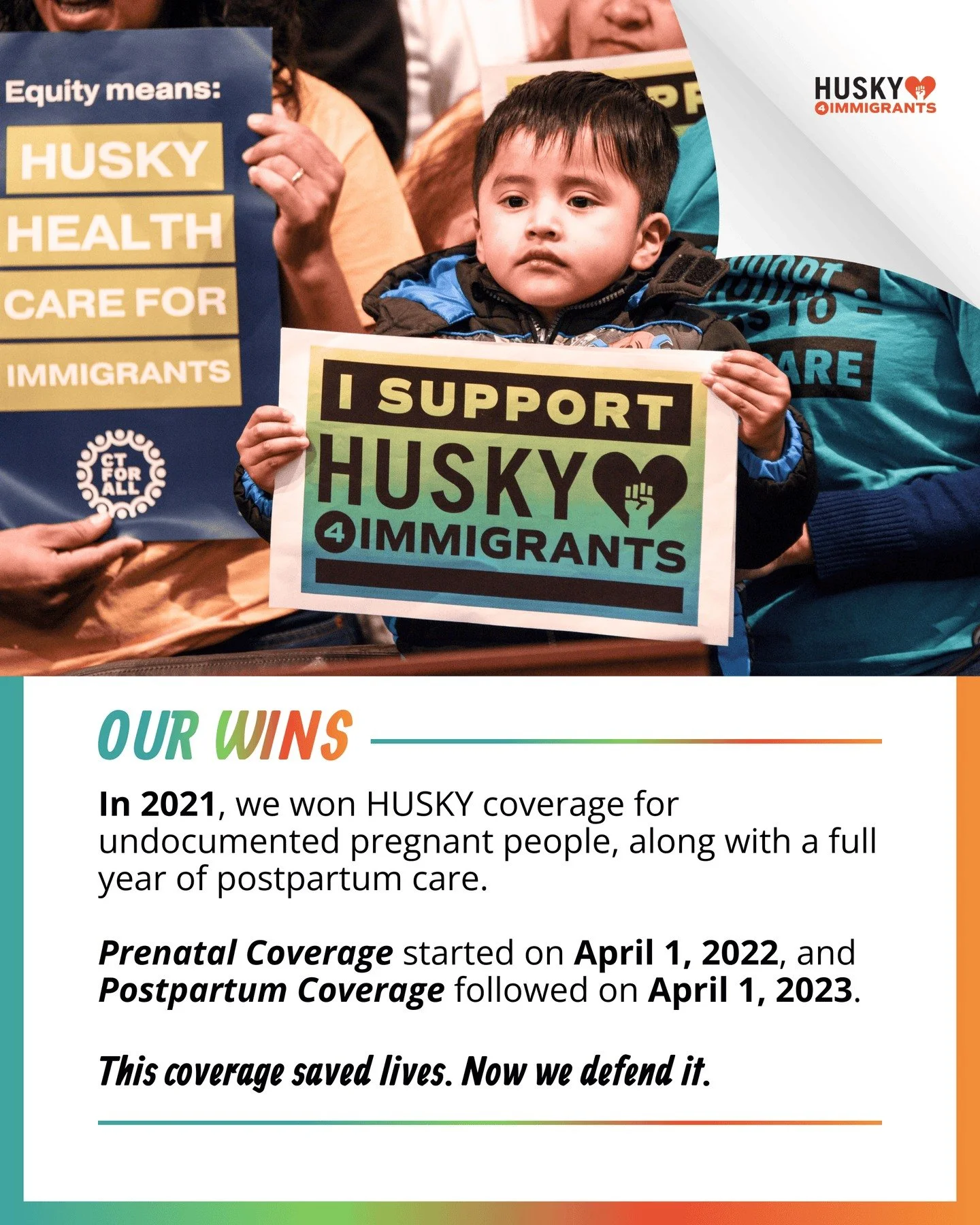 On April 1, 2022 and April 1, 2023, Connecticut made a historic commitment: Prenatal and Postpartum HUSKY coverage was extended for all birthing people, regardless of immigration status.

That coverage has meant healthy pregnancies, safer deliveries,